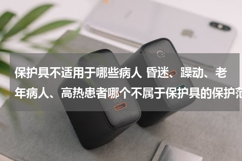 保护具不适用于哪些病人 昏迷、躁动、老年病人、高热患者哪个不属于保护具的保护范围？