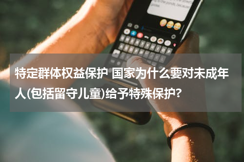 特定群体权益保护 国家为什么要对未成年人(包括留守儿童)给予特殊保护?