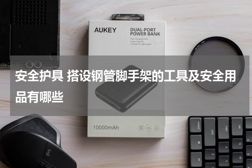 安全护具 搭设钢管脚手架的工具及安全用品有哪些
