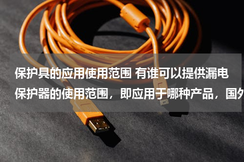 保护具的应用使用范围 有谁可以提供漏电保护器的使用范围，即应用于哪种产品，国外有哪些大型的空调公司会使用？