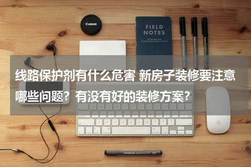 线路保护剂有什么危害 新房子装修要注意哪些问题？有没有好的装修方案？