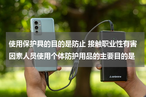使用保护具的目的是防止 接触职业性有害因素人员使用个体防护用品的主要目的是