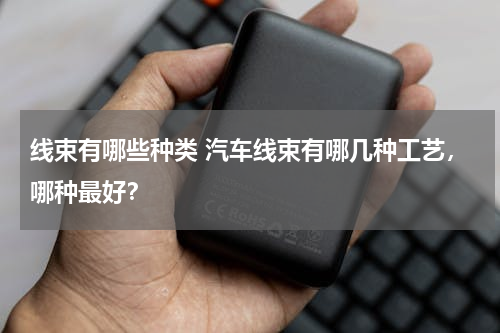 线束有哪些种类 汽车线束有哪几种工艺，哪种最好？