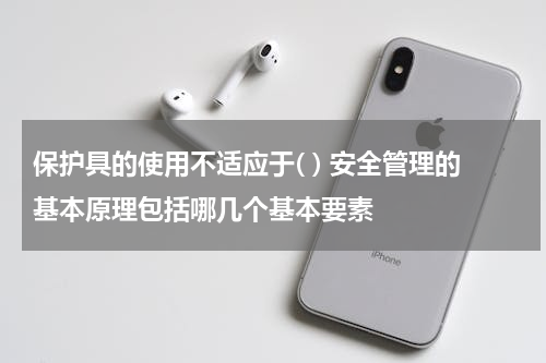 保护具的使用不适应于( ) 安全管理的基本原理包括哪几个基本要素