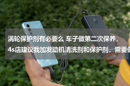 涡轮保护剂有必要么 车子做第二次保养，4s店建议我加发动机清洗剂和保护剂，需要做吗？
