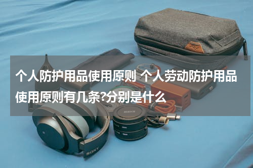 个人防护用品使用原则 个人劳动防护用品使用原则有几条?分别是什么
