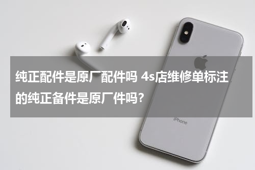 纯正配件是原厂配件吗 4s店维修单标注的纯正备件是原厂件吗？