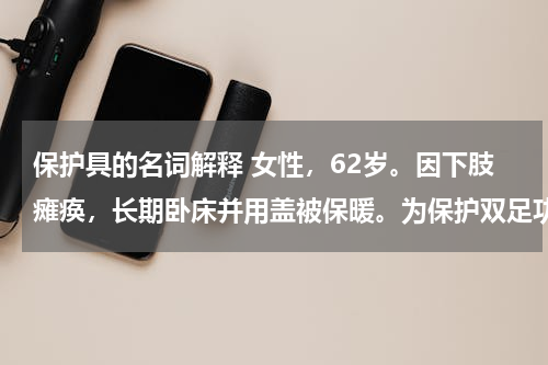 保护具的名词解释 女性，62岁。因下肢瘫痪，长期卧床并用盖被保暖。为保护双足功能，可选用的保护具是（　　）。