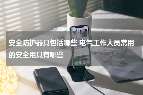 安全防护器具包括哪些 电气工作人员常用的安全用具有哪些
