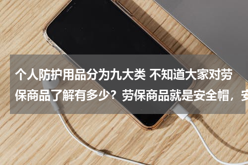 个人防护用品分为九大类 不知道大家对劳保商品了解有多少？劳保商品就是安全帽，安全鞋嘛？