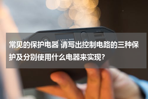常见的保护电器 请写出控制电路的三种保护及分别使用什么电器来实现？