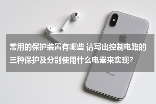 常用的保护装置有哪些 请写出控制电路的三种保护及分别使用什么电器来实现？