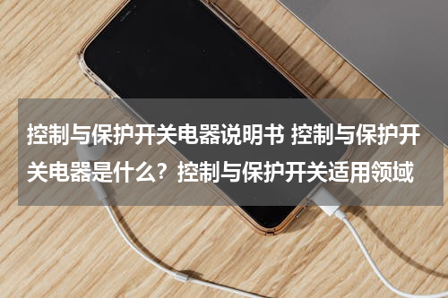 控制与保护开关电器说明书 控制与保护开关电器是什么？控制与保护开关适用领域