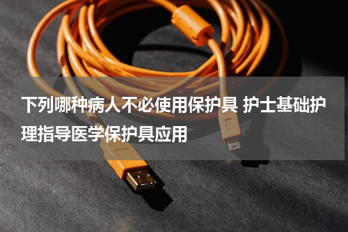 下列哪种病人不必使用保护具 护士基础护理指导医学保护具应用