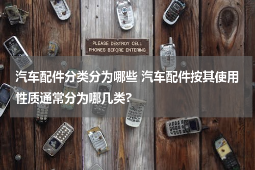 汽车配件分类分为哪些 汽车配件按其使用性质通常分为哪几类?
