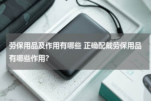 劳保用品及作用有哪些 正确配戴劳保用品有哪些作用?
