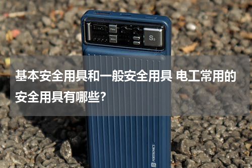 基本安全用具和一般安全用具 电工常用的安全用具有哪些？