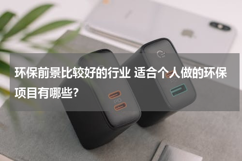 环保前景比较好的行业 适合个人做的环保项目有哪些？