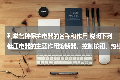 列举各种保护电器的名称和作用 说明下列低压电器的主要作用熔断器、控制按钮、热继电器、接触器