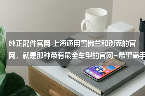 纯正配件官网 上海通用雪佛兰和别克的官网，就是那种带有最全车型的官网~希望高手详细指点！
