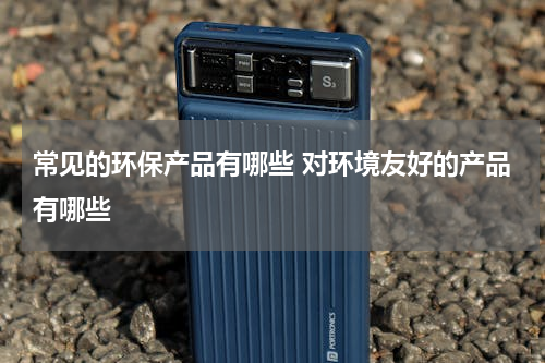 常见的环保产品有哪些 对环境友好的产品有哪些