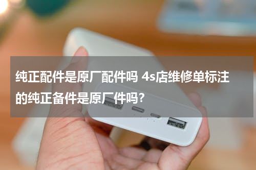 纯正配件是原厂配件吗 4s店维修单标注的纯正备件是原厂件吗？