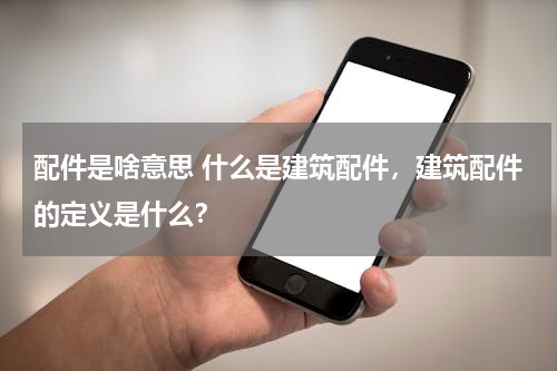 配件是啥意思 什么是建筑配件，建筑配件的定义是什么？