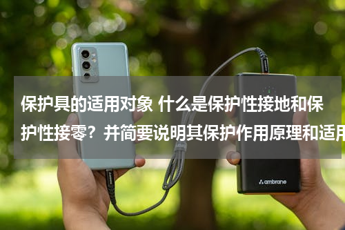 保护具的适用对象 什么是保护性接地和保护性接零？并简要说明其保护作用原理和适用范围。