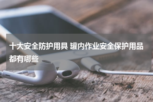 十大安全防护用具 罐内作业安全保护用品都有哪些