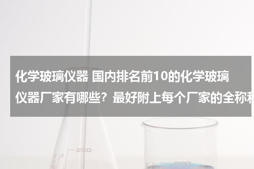化学玻璃仪器 国内排名前10的化学玻璃仪器厂家有哪些？最好附上每个厂家的全称和公司链接，谢谢