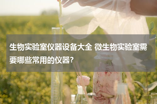 生物实验室仪器设备大全 微生物实验室需要哪些常用的仪器？