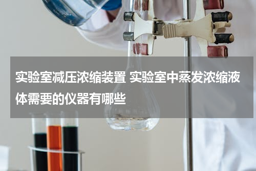 实验室减压浓缩装置 实验室中蒸发浓缩液体需要的仪器有哪些