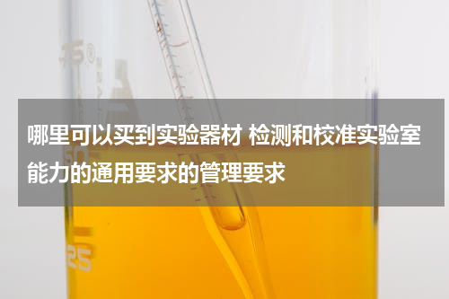 哪里可以买到实验器材 检测和校准实验室能力的通用要求的管理要求