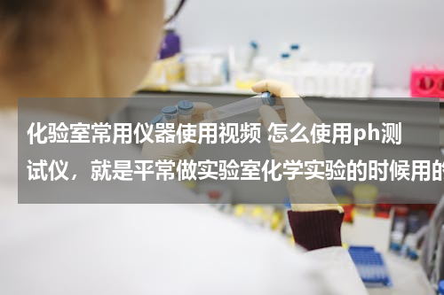 化验室常用仪器使用视频 怎么使用ph测试仪，就是平常做实验室化学实验的时候用的