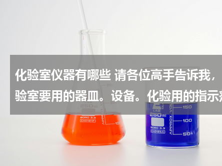 化验室仪器有哪些 请各位高手告诉我，化验室要用的器皿。设备。化验用的指示剂。药品。等等。 谢谢