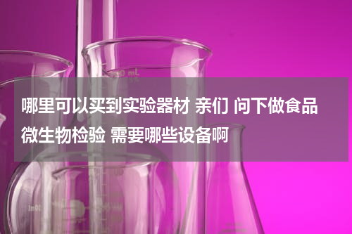 哪里可以买到实验器材 亲们 问下做食品微生物检验 需要哪些设备啊