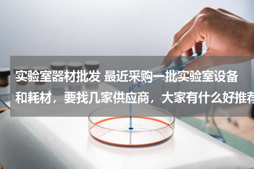 实验室器材批发 最近采购一批实验室设备和耗材，要找几家供应商，大家有什么好推荐？