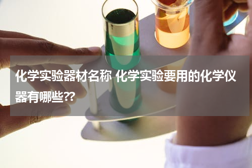 化学实验器材名称 化学实验要用的化学仪器有哪些??