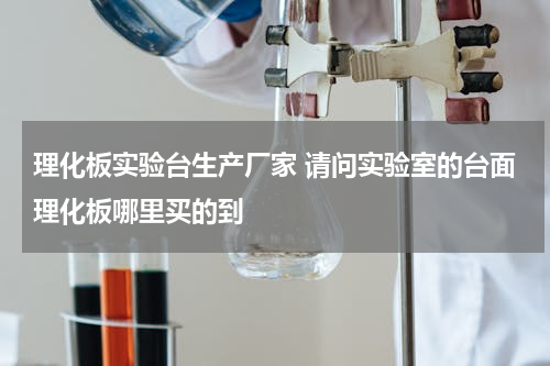 理化板实验台生产厂家 请问实验室的台面理化板哪里买的到