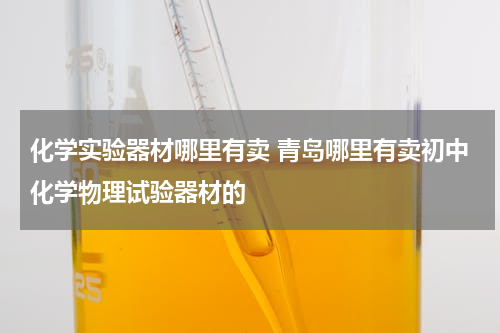 化学实验器材哪里有卖 青岛哪里有卖初中化学物理试验器材的