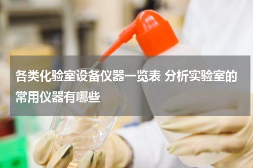 各类化验室设备仪器一览表 分析实验室的常用仪器有哪些