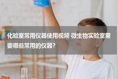 化验室常用仪器使用视频 微生物实验室需要哪些常用的仪器？