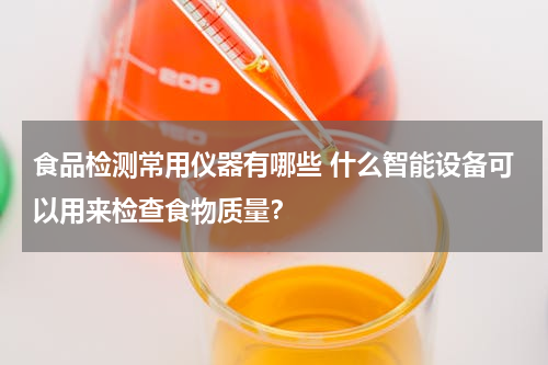 食品检测常用仪器有哪些 什么智能设备可以用来检查食物质量？