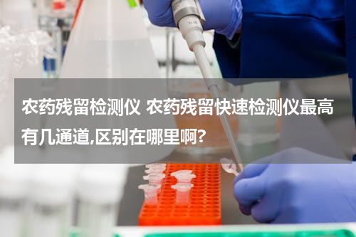 农药残留检测仪 农药残留快速检测仪最高有几通道,区别在哪里啊?