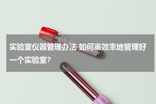 实验室仪器管理办法 如何高效率地管理好一个实验室？