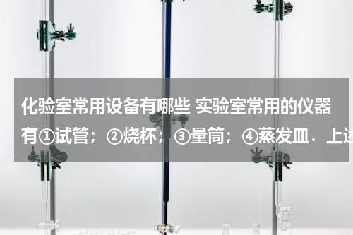 化验室常用设备有哪些 实验室常用的仪器有①试管；②烧杯；③量筒；④蒸发皿．上述四种仪器中，既能盛装固体在酒精灯上直接加热