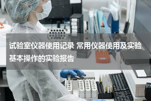 试验室仪器使用记录 常用仪器使用及实验基本操作的实验报告