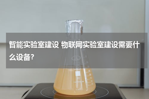 智能实验室建设 物联网实验室建设需要什么设备？