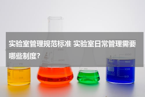 实验室管理规范标准 实验室日常管理需要哪些制度？