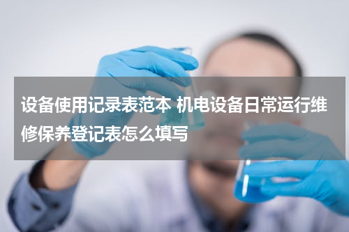设备使用记录表范本 机电设备日常运行维修保养登记表怎么填写